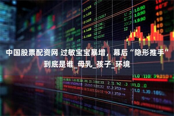 中国股票配资网 过敏宝宝暴增，幕后“隐形推手”到底是谁_母乳_孩子_环境