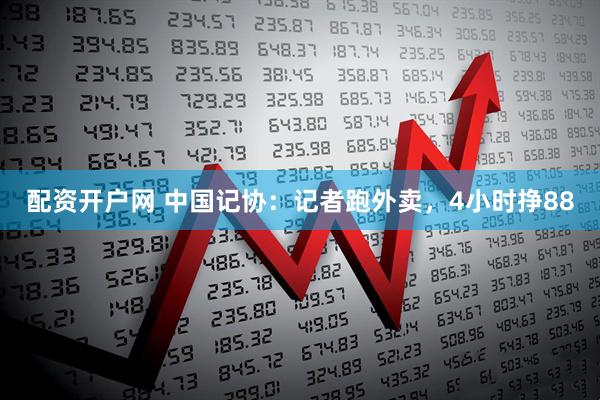 配资开户网 中国记协：记者跑外卖，4小时挣88