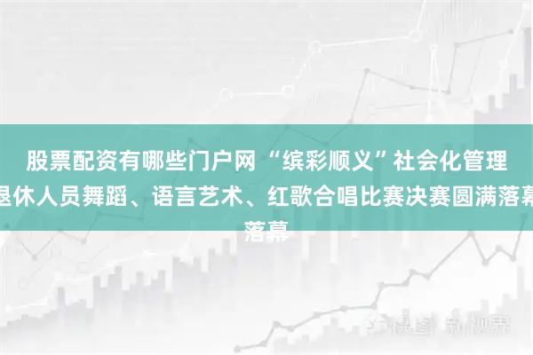 股票配资有哪些门户网 “缤彩顺义”社会化管理退休人员舞蹈、语言艺术、红歌合唱比赛决赛圆满落幕