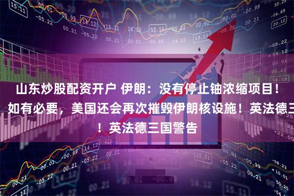山东炒股配资开户 伊朗：没有停止铀浓缩项目！特朗普：如有必要，美国还会再次摧毁伊朗核设施！英法德三国警告