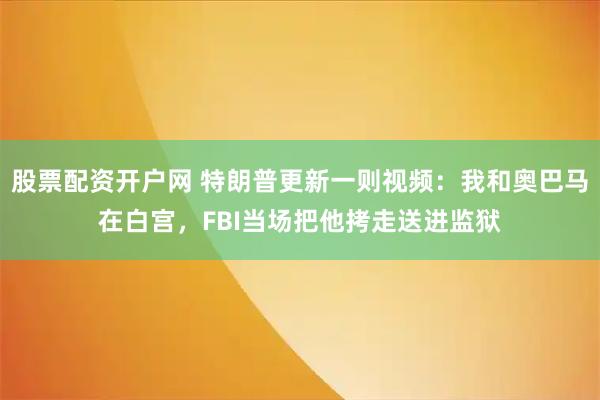 股票配资开户网 特朗普更新一则视频：我和奥巴马在白宫，FBI当场把他拷走送进监狱