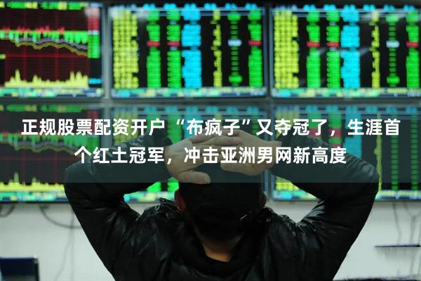 正规股票配资开户 “布疯子”又夺冠了，生涯首个红土冠军，冲击亚洲男网新高度