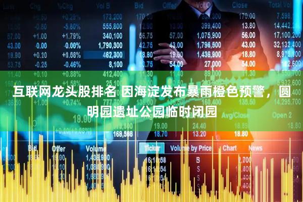 互联网龙头股排名 因海淀发布暴雨橙色预警，圆明园遗址公园临时闭园