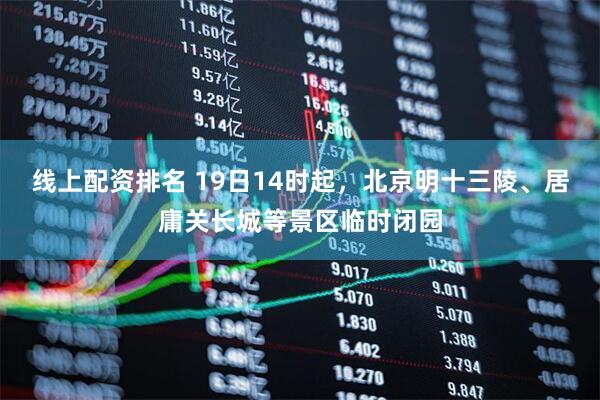 线上配资排名 19日14时起，北京明十三陵、居庸关长城等景区临时闭园