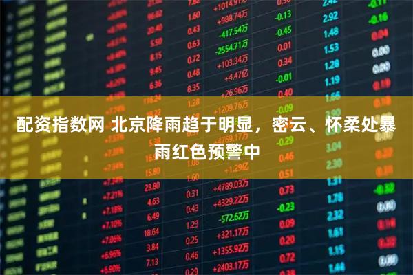 配资指数网 北京降雨趋于明显，密云、怀柔处暴雨红色预警中