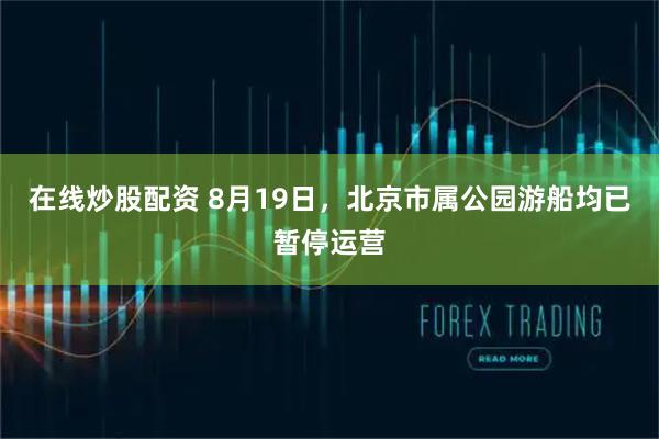 在线炒股配资 8月19日，北京市属公园游船均已暂停运营