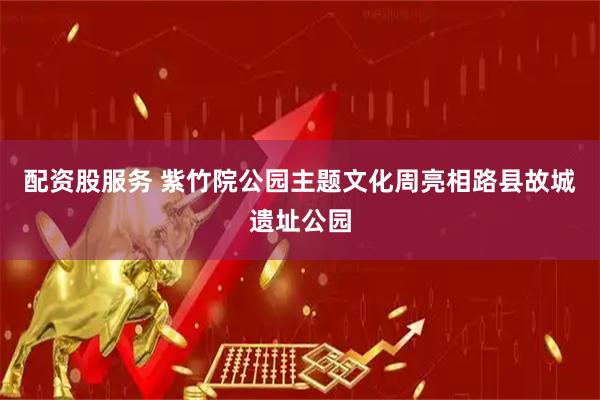 配资股服务 紫竹院公园主题文化周亮相路县故城遗址公园