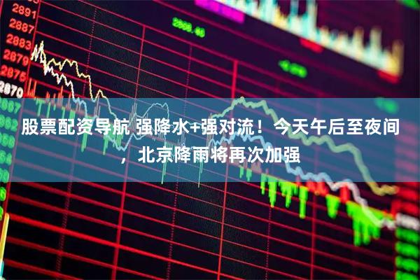 股票配资导航 强降水+强对流！今天午后至夜间，北京降雨将再次加强