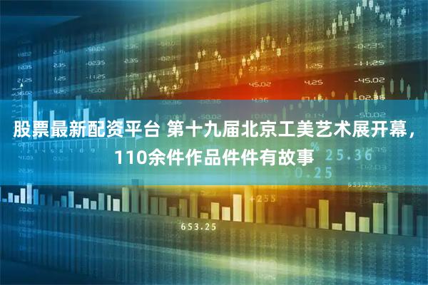 股票最新配资平台 第十九届北京工美艺术展开幕，110余件作品件件有故事