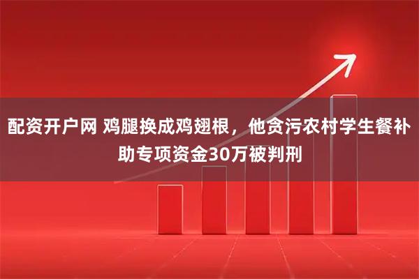 配资开户网 鸡腿换成鸡翅根，他贪污农村学生餐补助专项资金30万被判刑