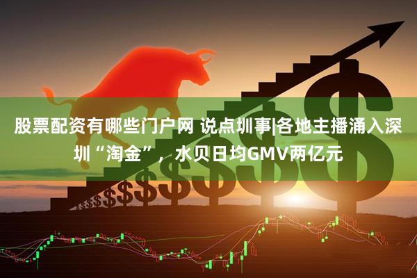 股票配资有哪些门户网 说点圳事|各地主播涌入深圳“淘金”，水贝日均GMV两亿元