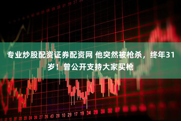 专业炒股配资证券配资网 他突然被枪杀，终年31岁！曾公开支持大家买枪